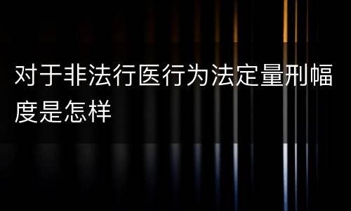 对于非法行医行为法定量刑幅度是怎样