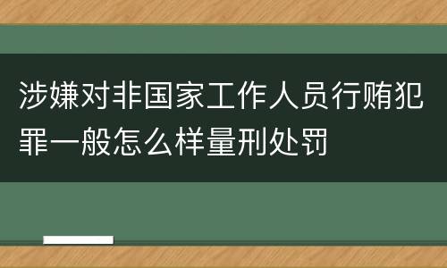 涉嫌对非国家工作人员行贿犯罪一般怎么样量刑处罚