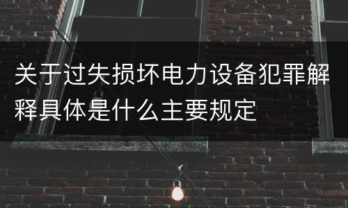 关于过失损坏电力设备犯罪解释具体是什么主要规定