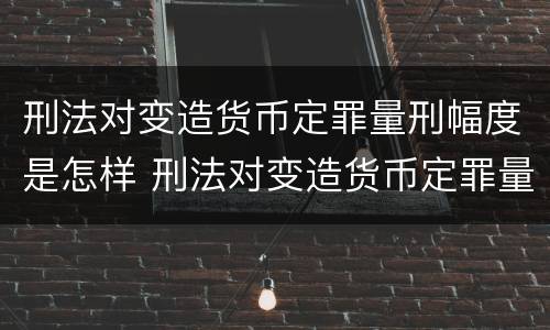 刑法对变造货币定罪量刑幅度是怎样 刑法对变造货币定罪量刑幅度是怎样计算的