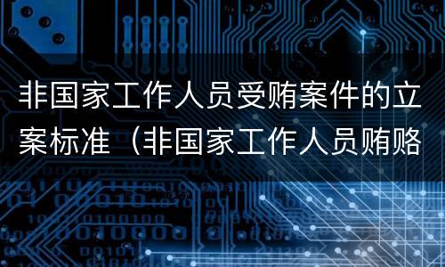 非国家工作人员受贿案件的立案标准（非国家工作人员贿赂罪立案标准）