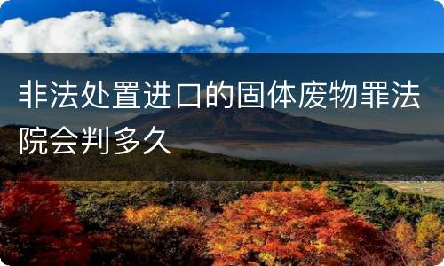 非法处置进口的固体废物罪法院会判多久