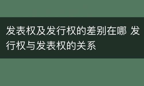 发表权及发行权的差别在哪 发行权与发表权的关系