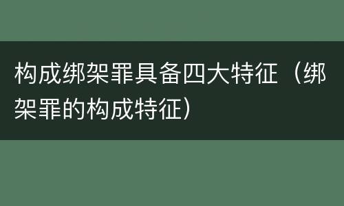 构成绑架罪具备四大特征（绑架罪的构成特征）