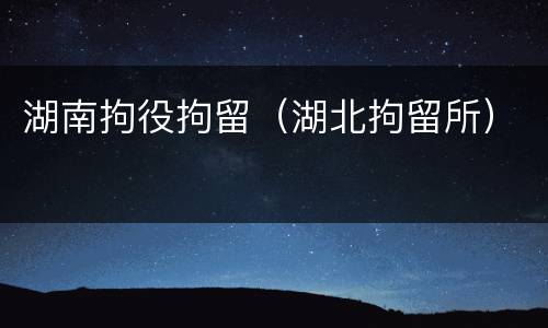 湖南拘役拘留（湖北拘留所）