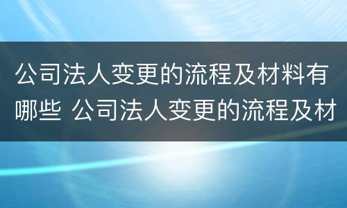 公司法人变更的流程及材料有哪些 公司法人变更的流程及材料有哪些问题