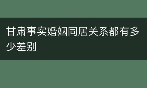 甘肃事实婚姻同居关系都有多少差别