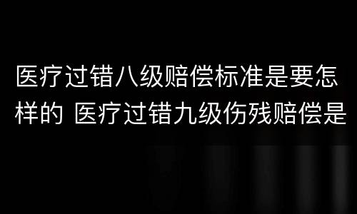 医疗过错八级赔偿标准是要怎样的 医疗过错九级伤残赔偿是多少?