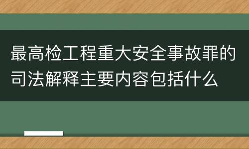 最高检工程重大安全事故罪的司法解释主要内容包括什么