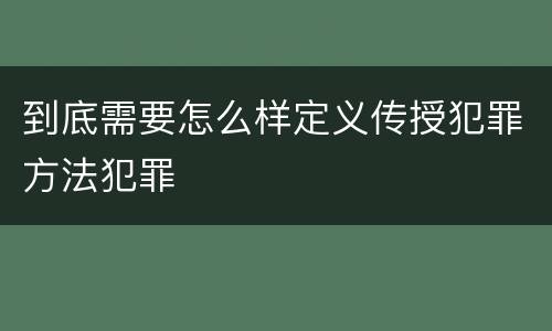 到底需要怎么样定义传授犯罪方法犯罪