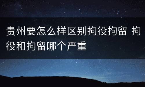 贵州要怎么样区别拘役拘留 拘役和拘留哪个严重