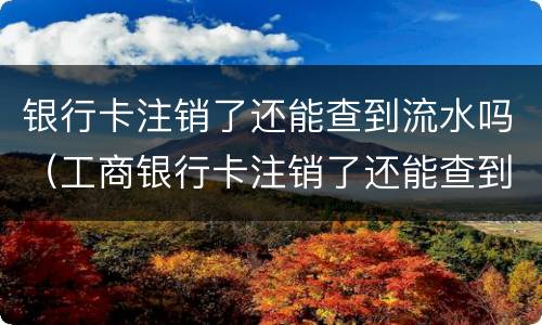 银行卡注销了还能查到流水吗（工商银行卡注销了还能查到流水吗）