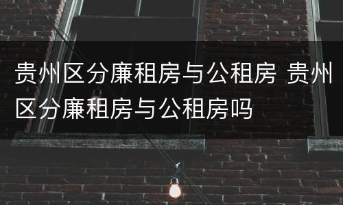 贵州区分廉租房与公租房 贵州区分廉租房与公租房吗
