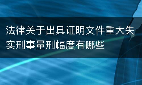 法律关于出具证明文件重大失实刑事量刑幅度有哪些
