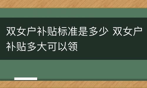 双女户补贴标准是多少 双女户补贴多大可以领