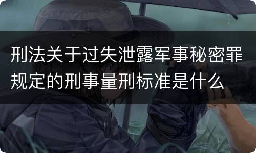 刑法关于过失泄露军事秘密罪规定的刑事量刑标准是什么