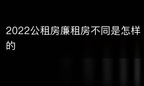 2022公租房廉租房不同是怎样的