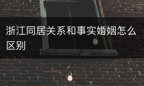 浙江同居关系和事实婚姻怎么区别