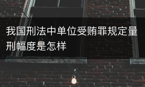 我国刑法中单位受贿罪规定量刑幅度是怎样