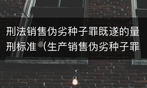 刑法销售伪劣种子罪既遂的量刑标准（生产销售伪劣种子罪缓刑案例）