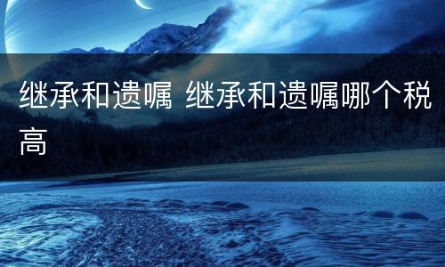 继承和遗嘱 继承和遗嘱哪个税高