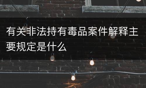 有关非法持有毒品案件解释主要规定是什么