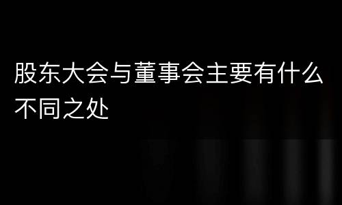 股东大会与董事会主要有什么不同之处