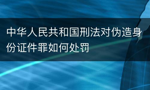 中华人民共和国刑法对伪造身份证件罪如何处罚
