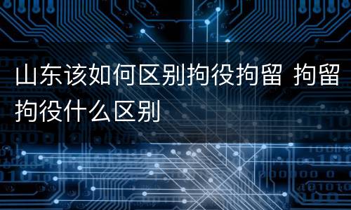 山东该如何区别拘役拘留 拘留拘役什么区别