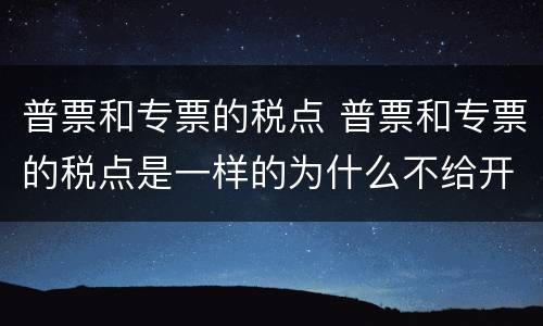 普票和专票的税点 普票和专票的税点是一样的为什么不给开专票
