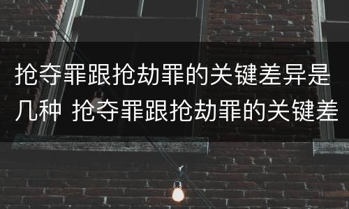 抢夺罪跟抢劫罪的关键差异是几种 抢夺罪跟抢劫罪的关键差异是几种情形