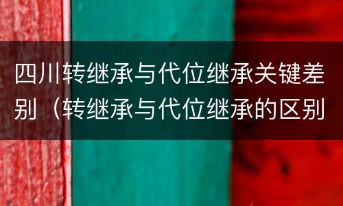 四川转继承与代位继承关键差别（转继承与代位继承的区别简述）