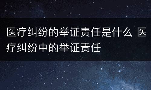 医疗纠纷的举证责任是什么 医疗纠纷中的举证责任