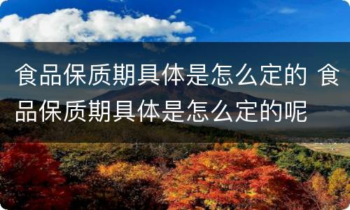 食品保质期具体是怎么定的 食品保质期具体是怎么定的呢