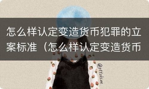 怎么样认定变造货币犯罪的立案标准（怎么样认定变造货币犯罪的立案标准呢）