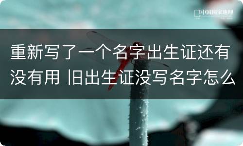 重新写了一个名字出生证还有没有用 旧出生证没写名字怎么办