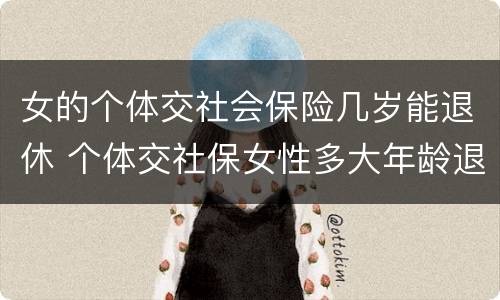 女的个体交社会保险几岁能退休 个体交社保女性多大年龄退休