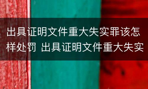 出具证明文件重大失实罪该怎样处罚 出具证明文件重大失实罪该怎样处罚他人