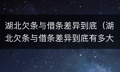 湖北欠条与借条差异到底（湖北欠条与借条差异到底有多大）
