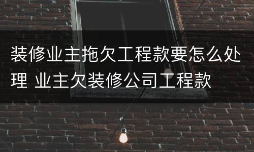 装修业主拖欠工程款要怎么处理 业主欠装修公司工程款