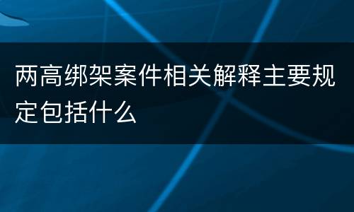 两高绑架案件相关解释主要规定包括什么