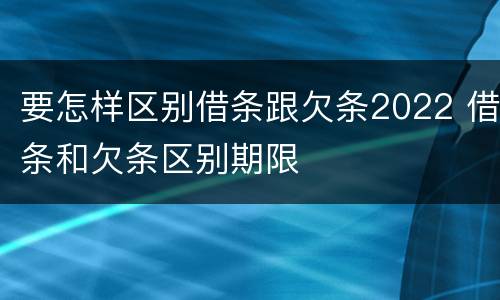 要怎样区别借条跟欠条2022 借条和欠条区别期限