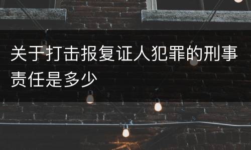 关于打击报复证人犯罪的刑事责任是多少