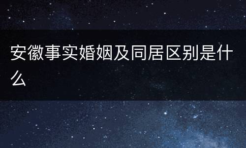 安徽事实婚姻及同居区别是什么