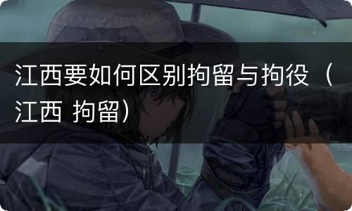 江西要如何区别拘留与拘役（江西 拘留）