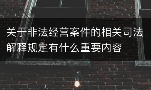 关于非法经营案件的相关司法解释规定有什么重要内容
