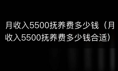 月收入5500抚养费多少钱（月收入5500抚养费多少钱合适）
