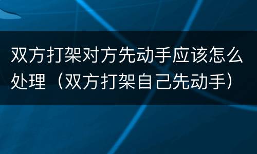 双方打架对方先动手应该怎么处理（双方打架自己先动手）
