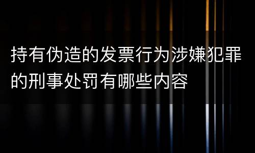 持有伪造的发票行为涉嫌犯罪的刑事处罚有哪些内容