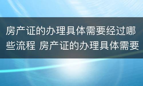 房产证的办理具体需要经过哪些流程 房产证的办理具体需要经过哪些流程呢